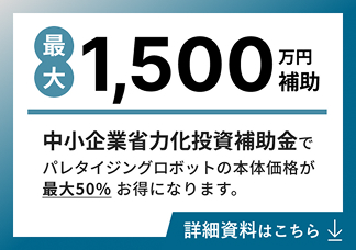 最大1,500万円。中小企業省力化投資補助金でパレタイジングロボットの本体価格が最大50% お得になります。詳細資料はこちら